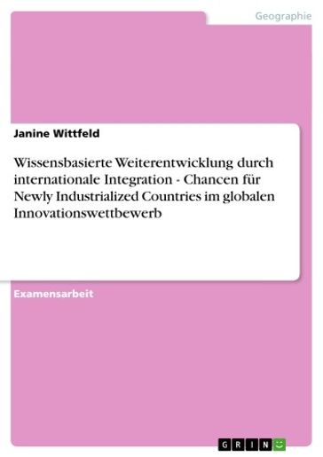 Wissensbasierte Weiterentwicklung durch internationale Integration - Chancen für Newly Industrialized Countries im globalen Innovationswettbewerb - Janine Wittfeld