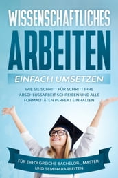 Wissenschaftliches Arbeiten einfach umsetzen: Wie Sie Schritt für Schritt Ihre Abschlussarbeit schreiben und alle Formalitäten perfekt einhalten Für erfolgreiche Bachelor-, Master- und Seminararbeiten