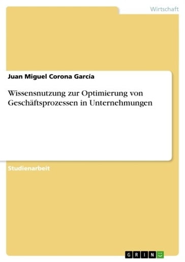 Wissensnutzung zur Optimierung von Geschäftsprozessen in Unternehmungen - Juan Miguel Corona García