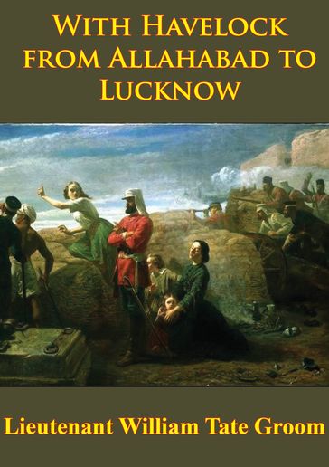 With Havelock From Allahabad To Lucknow [Illustrated Edition] - Lieutenant William Tate Groom