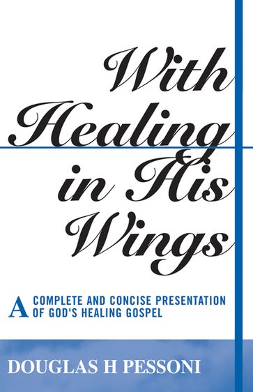 With Healing in His Wings: A Complete and Concise Presentation of God's Healing Gospel - Douglas H. Pessoni