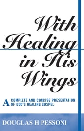 With Healing in His Wings: A Complete and Concise Presentation of God s Healing Gospel