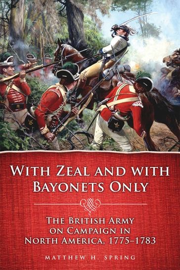 With Zeal and With Bayonets Only: The British Army on Campaign in North America, 17751783 - Matthew H. Spring