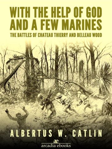 With the Help of God and a Few Marines: The Battles of Chateau Thierry and Belleau Wood - Albertus W. Catlin