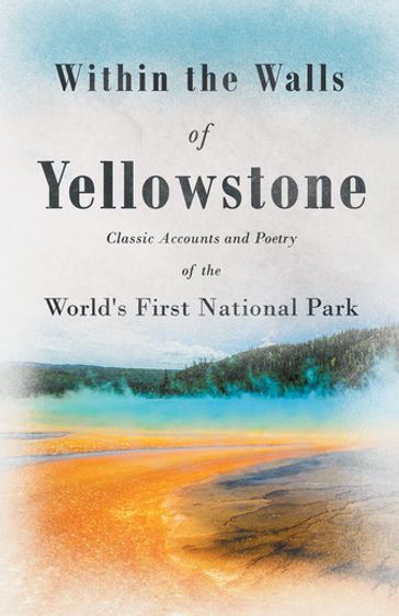 Within the Walls of Yellowstone - Classic Accounts and Poetry of the World's First National Park - AA.VV. Artisti Vari
