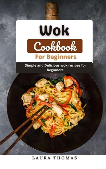 Wok Cookbook For Beginners: Simple and Delicious Wok Recipes for Beginners - Laura Thomas