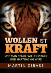 Wollen ist Kraft. Wie man stark, willensstark und hartnackig wird