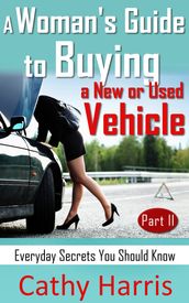 A Woman s Guide to Buying a New or Used Vehicle: Everyday Secrets You Should Know (Part II)