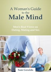 A Woman s Guide to the Male Mind: Men s Real Views on Dating, Mating and Sex