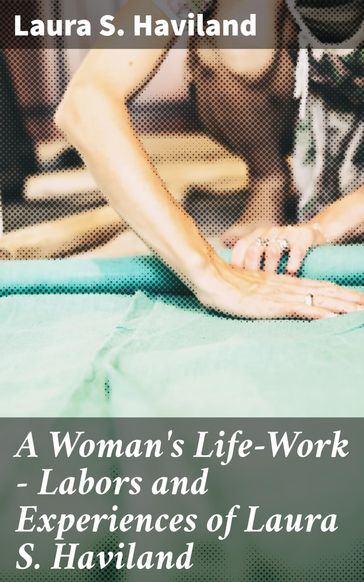 A Woman's Life-Work  Labors and Experiences of Laura S. Haviland - Laura S. Haviland