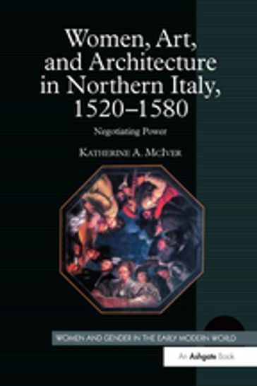 Women, Art, and Architecture in Northern Italy, 15201580 - Katherine A. McIver