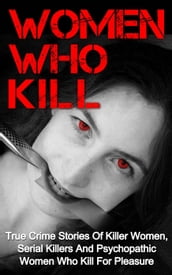 Women Who Kill: True Crime Stories of Killer Women, Serial Killers and Psychopathic Women Who Kill for Pleasure