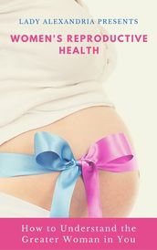 Women s Reproductive Health; How to Understand the Greater Woman in You