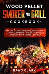 Wood Pellet Smoker and Grill Cookbook: Delicious Recipes and Technique for the Most Flavourful Barbecue Master the Barbecue and Enjoy it With Friends and Family