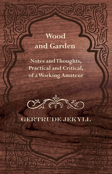 Wood and Garden - Notes and Thoughts, Practical and Critical, of a Working Amateur - Gertrude Jekyll