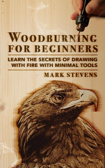 Woodburning for Beginners: Learn the Secrets of Drawing With Fire With Minimal Tools - Mark Stevens