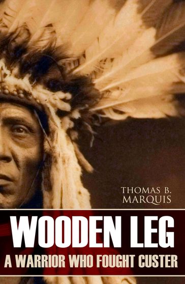 Wooden Leg: A Warrior Who Fought Custer - Thomas B. Marquis - Wooden Leg