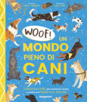 Woof! Un mondo pieno di cani. Curiosità e storie per conoscerli, amarli e creare una fantastica amicizia