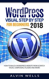 Wordpress Visual Step by Step for Beginners 2018: How to Build a Wordpress Website From Scratch. Visual Composers, Plugins and More!