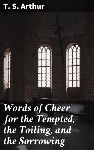 Words of Cheer for the Tempted, the Toiling, and the Sorrowing - T. S. Arthur