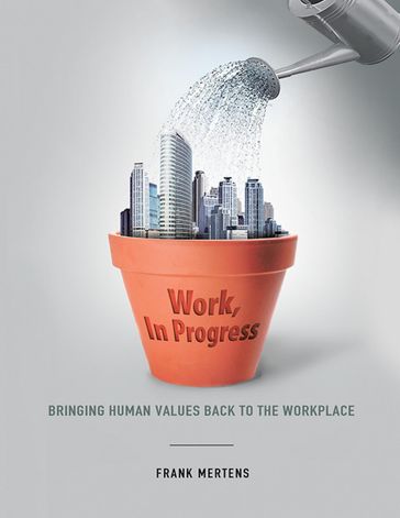 Work, In Progress: Bringing Human Values Back to the Workplace - Frank Mertens