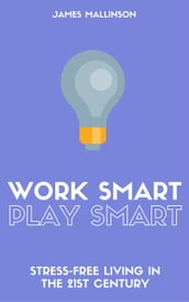 Work Smart Play Smart: Stress-Free Living In The 21st Century