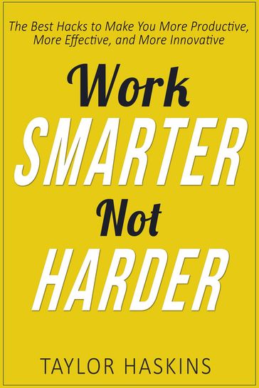 Work Smarter, Not Harder: The Best Hacks to Make You More Productive, More Effective, and More Innovative - TAYLOR HASKINS