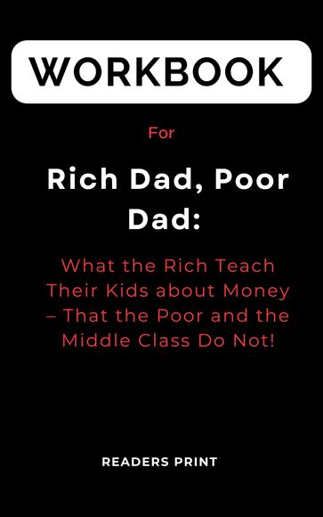 Workbook For Rich Dad, Poor Dad By Robert T. Kiyosaki What the Rich Teach Their Kids about Money  That the Poor and the Middle Class Do Not - Readers Print