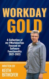 Workday Gold: A Collection of Keith Bitikofer s #WorkdayTips Focused on Software Functionality 2021-2023