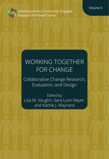 Working Together for Change ¿ Collaborative Change Researchers, Evaluators, and Designers, Volume 5 - Lisa M. Vaughn - Sara Neyer - Kathie Maynard - Henry Hildebrandt