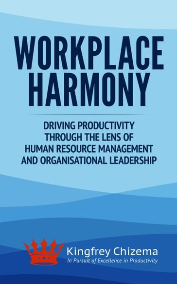 Workplace Harmony Driving Productivity Through the Lens of Human Resource Management and Organisational Leadership - Kingfrey Chizema