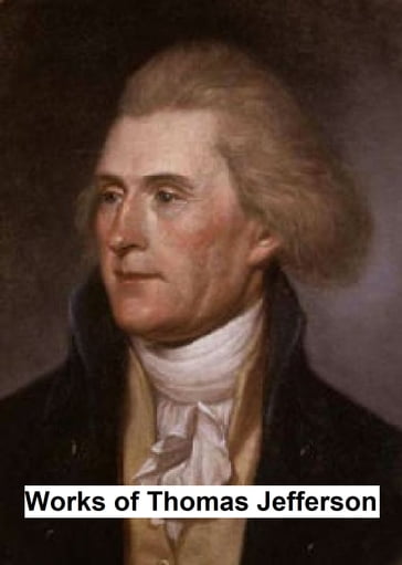 Works of Thomas Jefferson, Including His Presidential Papers, Correspondence, and Autobiography - Thomas Jefferson