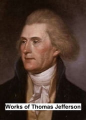 Works of Thomas Jefferson, Including His Presidential Papers, Correspondence, and Autobiography