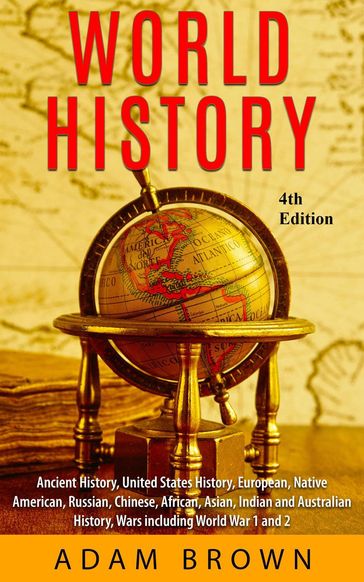 World History: Ancient History, United States History, European, Native American, Russian, Chinese, Asian, Indian and Australian History, Wars including World War I and II [4th Edition] - Adam Brown