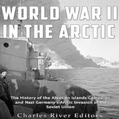 World War II in the Arctic: The History of the Aleutian Islands Campaign and Nazi Germany s Arctic Invasion of the Soviet Union