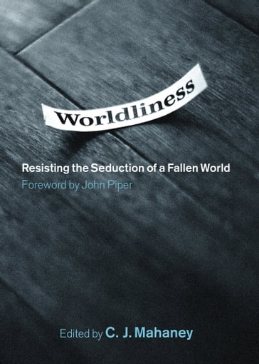 Worldliness (Foreword by John Piper): Resisting the Seduction of a Fallen World - C. J. Mahaney - Dave Harvey - Craig Cabaniss - Jeff Purswell - Bob Kauflin