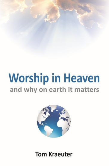 Worship In Heaven ... and Why On Earth It Matters - Tom Kraeuter