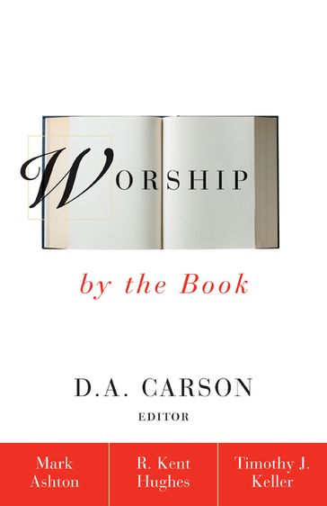 Worship by the Book - D. A. Carson - R. Kent Hughes - Rev. Mark Ashton - Timothy Keller