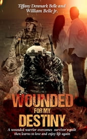 Wounded For My Destiny: A Wounded Warrior Overcomes Survivor s Guilt