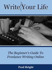 Write Your Life: The Beginner s Guide To Freelance Writing Online