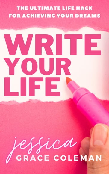 Write Your Life: The Ultimate Life Hack For Achieving Your Dreams - Jessica Grace Coleman