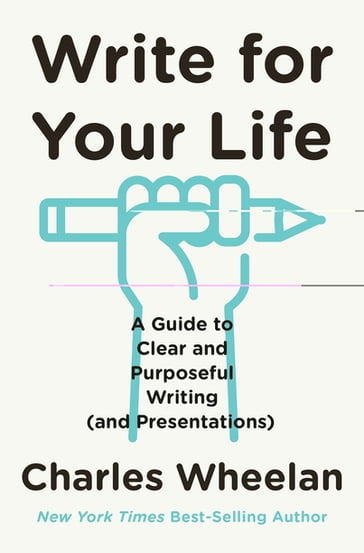 Write for Your Life: A Guide to Clear and Purposeful Writing (and Presentations) - Charles Wheelan