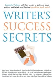 Writer s Success Secrets: Successful Authors Spill Their Secrets to Getting a Book Written, Published, and Having Incredible Book Sales!
