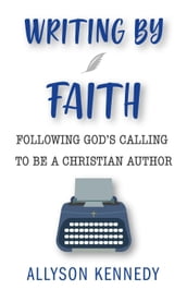 Writing By Faith: Following God s Calling to be a Christian Author