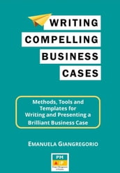 Writing Compelling Business Cases: Methods, Tools and Templates for Writing and Presenting a Brilliant Business Case