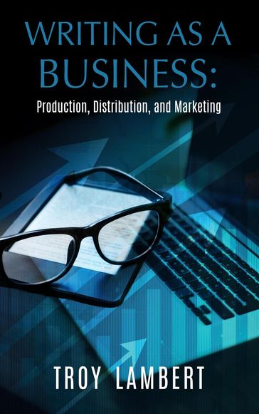 Writing as a Business: Production, Distribution, and Marketing - Troy Lambert