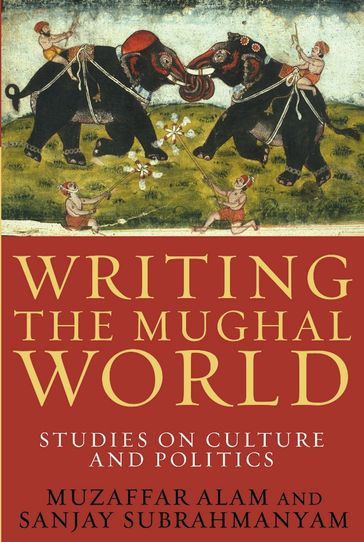 Writing the Mughal World - Muzaffar Alam - Sanjay Subrahmanyam