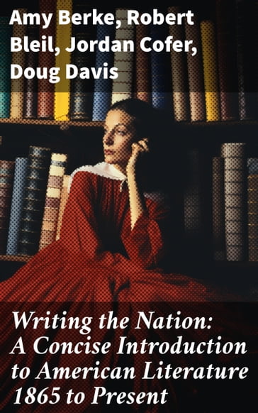 Writing the Nation: A Concise Introduction to American Literature 1865 to Present - Amy Berke - Robert Bleil - Jordan Cofer - Doug Davis