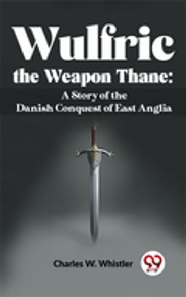 Wulfric The Weapon Thane: A Story Of The Danish Conquest Of East Anglia - Charles W. Whistler