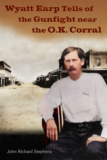 Wyatt Earp Tells of the Gunfight Near the O.K. Corral - John Richard Stephens - Wyatt Earp